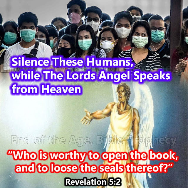 the angels crys with a loud voice who is worthy to take the book and too loosen the seven seals there of, vice of a trumpet. this why government forcing everyone to wear mask that humans do not talk or speak