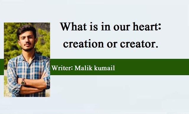 What is in our heart:creation or creator.     Writer: Malik kumail