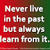 Never live in the past but always learn from it.