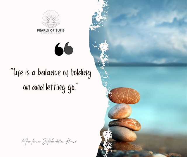 "Life is a balance of holding on and letting go." - Maulana Rumi