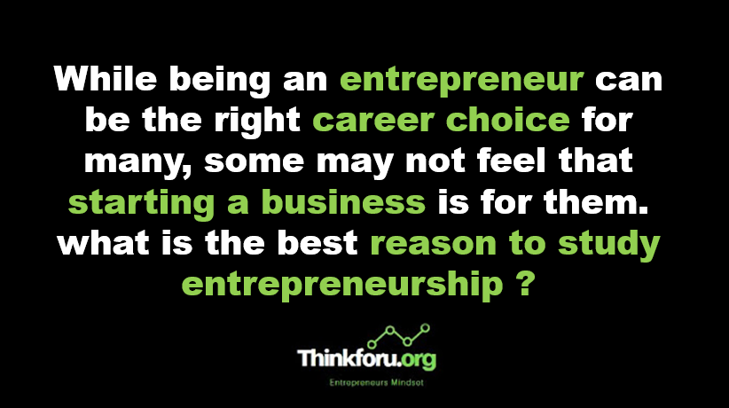 Image of While being an entrepreneur can be the right career choice for many, some may not feel that starting a business is for them. what is the best reason to study entrepreneurship