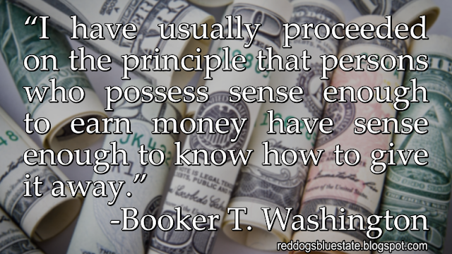 “I have usually proceeded on the principle that persons who possess sense enough to earn money have sense enough to know how to give it away[.]” -Booker T. Washington