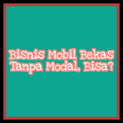 Bisnis Mobil Bekas Tanpa Modal, Trik Jitu Menjadi Makelar Mobil!