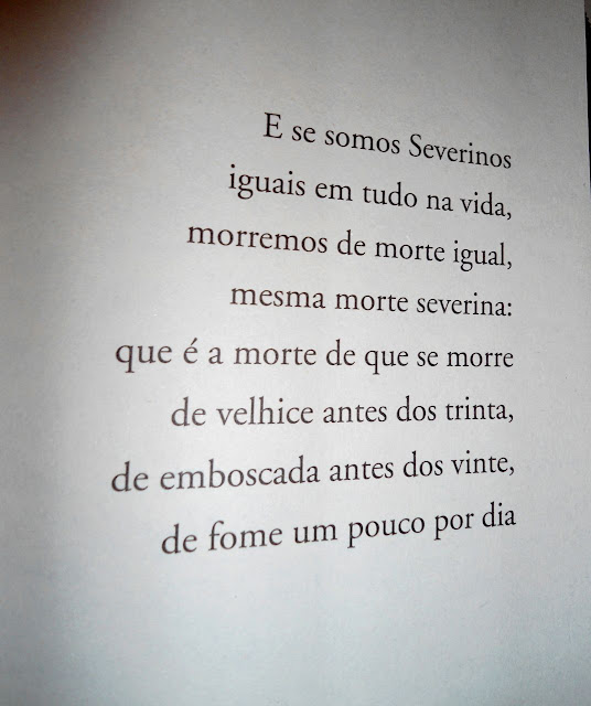 "...Somos muitos Severinos iguais em tudo na vida, morremos de morte igual, mesma morte severina: que é a morte de que se morre de velhice antes dos trinta, de emboscada antes dos vinte, de fome um pouco por dia (de fraqueza e de doença é que a morte severina ataca em qualquer idade, e até gente não nascida)..."