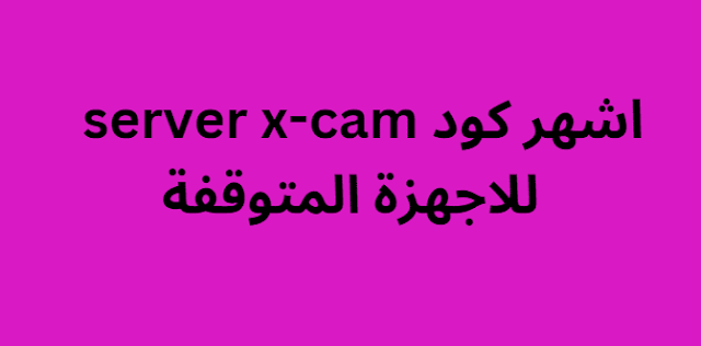 اشهر كود server x-cam 2024 للاجهزة المتوقفة