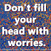 Don't fill your head with worries.