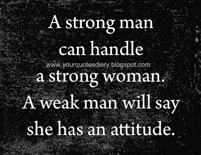 A strong man can handle a strong woman. A weak man will say she has an attitude.