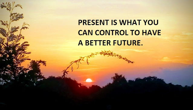 PRESENT IS WHAT YOU CAN CONTROL TO HAVE A BETTER FUTURE.