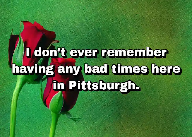 "I don't ever remember having any bad times here in Pittsburgh." ~ Barry Bonds