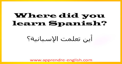 Where did you learn Spanish?    أين تعلمت الإسبانية؟