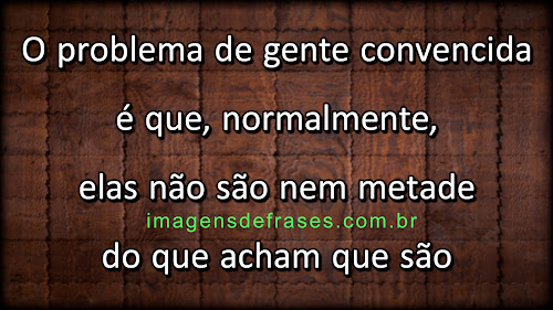 O problema de gente convencida é que, normalmente, elas não são nem metade do que acham que são