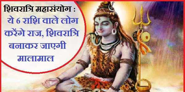 शिवरात्रि महासंयोग : ये 6 राशि वाले लोग करेंगे राज, शिवरात्रि बनाकर जाएगी मालामाल