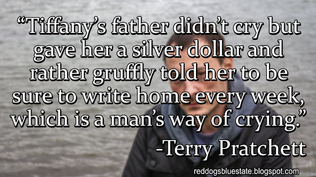 “Tiffany’s father didn’t cry but gave her a silver dollar and rather gruffly told her to be sure to write home every week, which is a man’s way of crying.” -Terry Pratchett