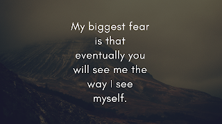 My biggest fear is that eventually you will see me the way I see myself.