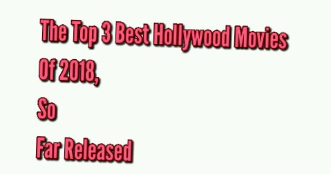 The Top 3 Best Hollywood Movies Of 2018 So Far Released 