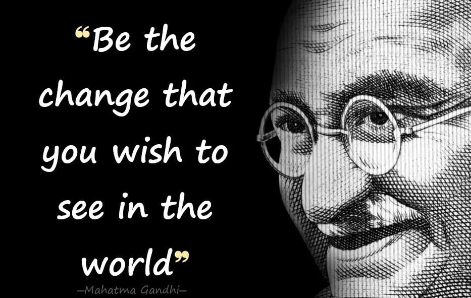 Be the change that you wish to see in the world.