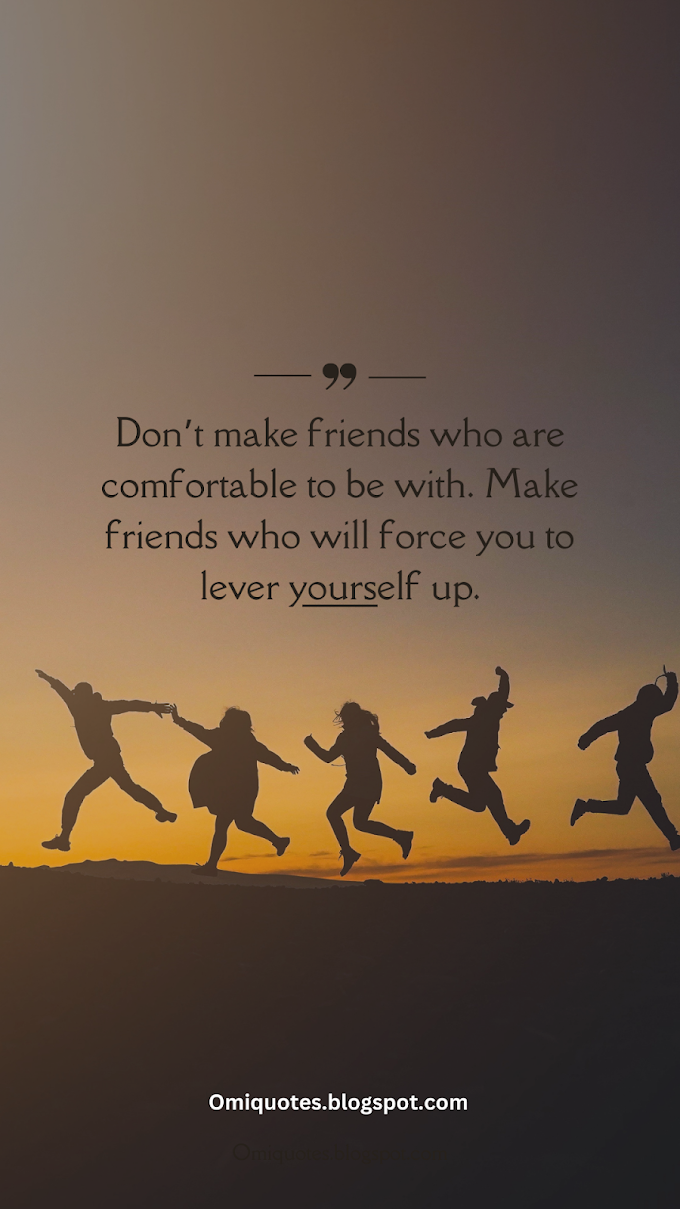 Don’t make friends who are comfortable to be with. Make friends who will force you to lever yourself up.