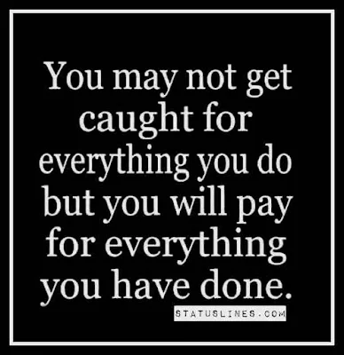 You may not get caught for everything you do but you will pay for everything you have done.