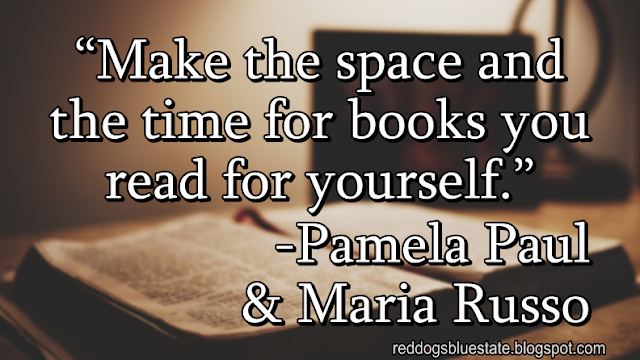 “[M]ake the space and the time for books you read for yourself.” -Pamela Paul & Maria Russo