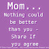 Mom...Nothing could be better than you - Share If you agree