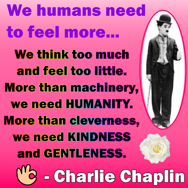 We think too much and feel too little. More than machinery, we need HUMANITY. More than cleverness, we need KINDNESS and GENTLENESS. - Charlie Chaplin