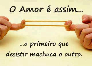 O Amor é assim... o primeiro que desistir machuca o outro.