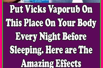 PUT VICKS VAPORUB ON THIS PLACE ON YOUR BODY EVERY NIGHT BEFORE SLEEPING. HERE ARE THE AMAZING EFFECTS.