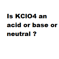 Is KClO4 an acid or base or neutral ?