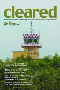 Cleared 2005-06 - Giugno 2005 | TRUE PDF | Mensile | Professionisti | Aeronautica | Cotrollo del Volo
Cleared è la rivista del Gruppo ENAV interamente dedicata al controllo del traffico aereo. Il magazine progettato e scritto da professionisti che lavorano alle dipendenze della Società, fornisce un panorama sul mondo dell'ATM e sull'evoluzione delle piattaforme e dei progetti ad esso connessi con uno sguardo particolare ai Programmi ed ai contesti internazionali in cui ENAV è coinvolta. Il nome della testata nasce dalla tipica espressione pronunciata ogni giorno dalle nostre Torri di Controllo e dalle Sale operative (cleared to land, cleared for take off) e rappresenta l'autorizzazione concessa dal controllore al pilota che in quel momento si trova sotto la sua custodia.