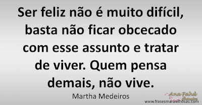 Ser feliz não é muito difícil, basta não ficar obcecado com esse assunto e tratar de viver. Quem pensa demais, não vive. Martha Medeiros