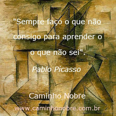 Sempre faço o que não consigo para aprender o que não sei. Pablo Picasso