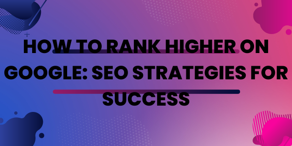 How to Rank Higher on Google: SEO Strategies for Success