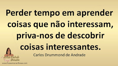 Perder tempo em aprender coisas que não interessam, priva-nos de descobrir coisas interessantes. Carlos Drummond de Andrade