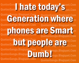 I hate today’s Generation where  phones are Smart but people are Dumb!