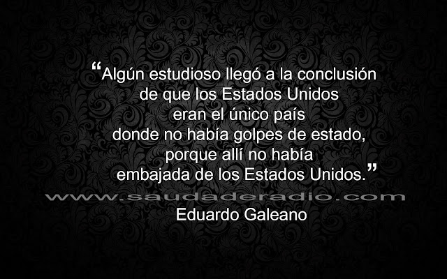 "Algún estudioso llegó a la conclusión de que los Estados Unidos eran el único país donde no había golpes de estado, porque allí no había embajada de los Estados Unidos." Eduardo Galeano