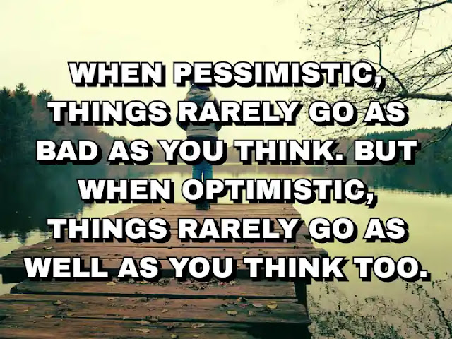 When pessimistic, things rarely go as bad as you think. But when optimistic, things rarely go as well as you think too.