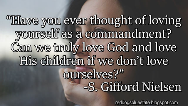 “Have you ever thought of loving yourself as a commandment? Can we truly love God and love His children if we don’t love ourselves?” -S. Gifford Nielsen