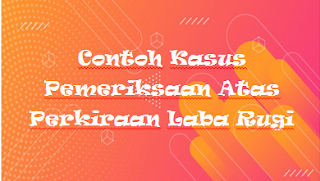 Contoh Kasus Pemeriksaan Atas Perkiraan Laba Rugi