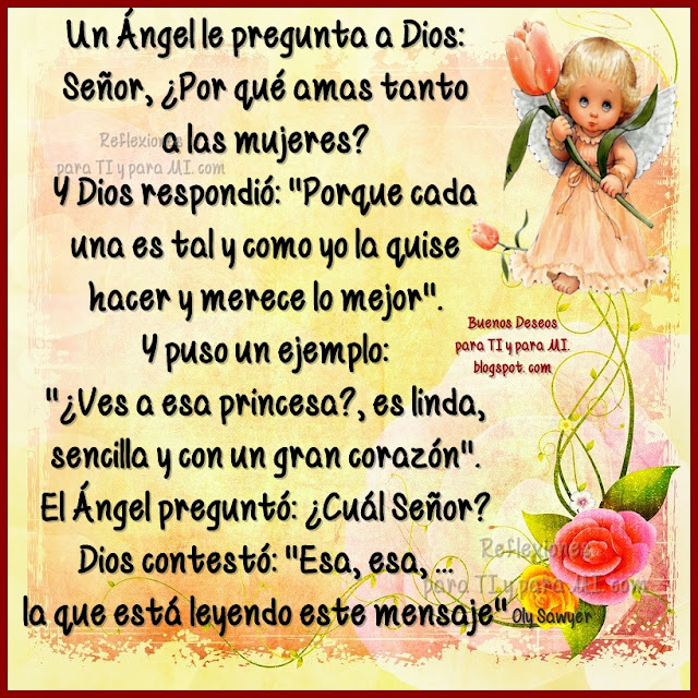 Un Ángel le pregunta a Dios: Señor, ¿Por qué amas tanto a las mujeres?  Y Dios respondió: "Porque cada una es tal y como yo la quise hacer y merece lo mejor".