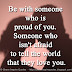 Be with someone who is proud of you. Someone who isn't afraid to tell the world that they love you.