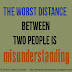 The worst distance between two people is MISUNDERSTANDING.