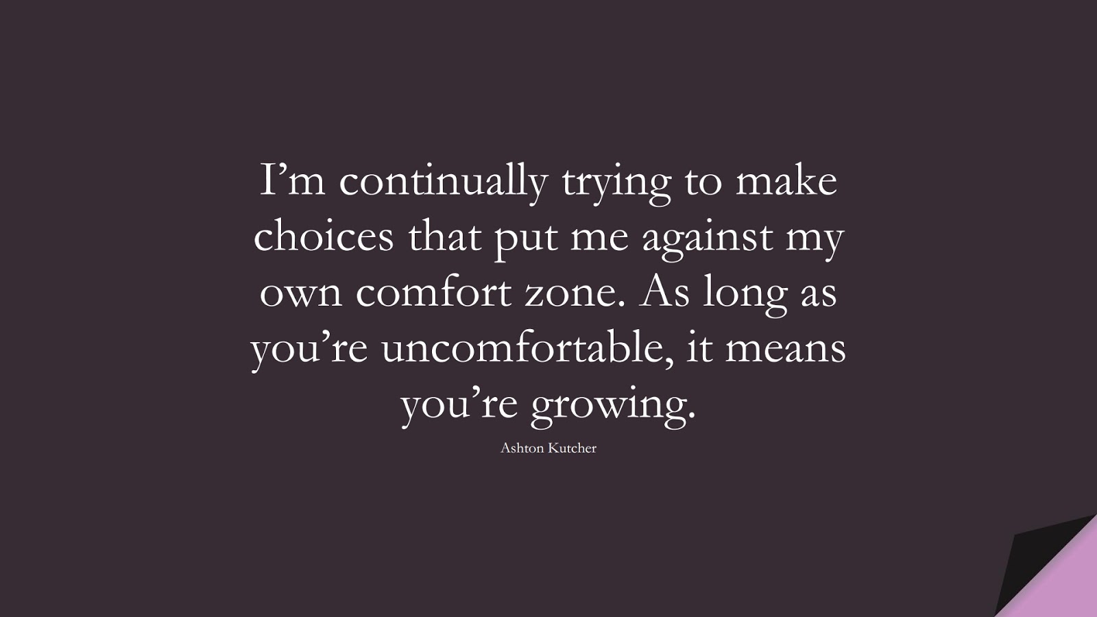 I’m continually trying to make choices that put me against my own comfort zone. As long as you’re uncomfortable, it means you’re growing. (Ashton Kutcher);  #FamousQuotes