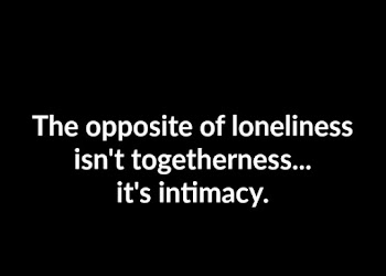 The opposite of loneliness isn't togetherness, it's intimacy.