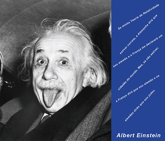 Se  minha  Teoria  da  Relatividade   estiver  correta,  a  Alemanha  dirá   que   sou  alemão  e  a  França  me   declarará  um   cidadão do  mundo.   Mas, se não  estiver,  a  França dirá   que sou alemão e os alemães dirão  que sou judeu. Albert Einstein