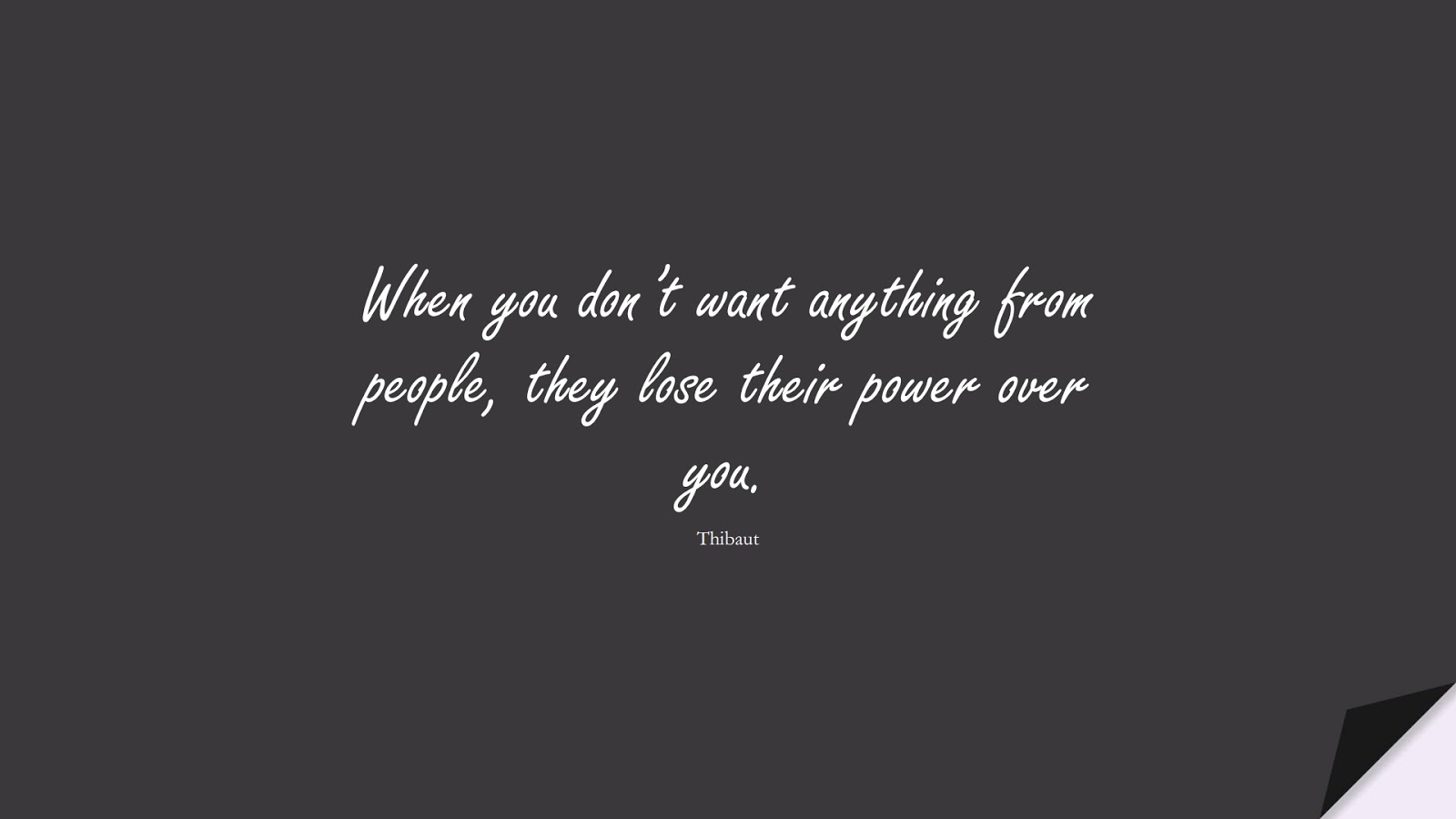 When you don’t want anything from people, they lose their power over you. (Thibaut);  #LoveYourselfQuotes