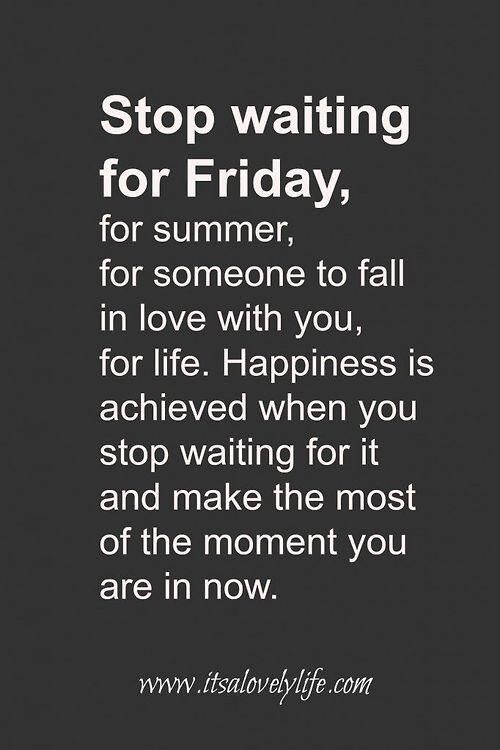 Stop waiting for friday, for summer