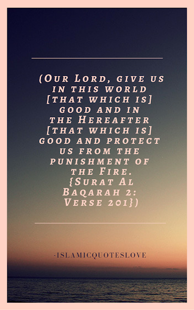 "Our Lord, give us in this world [that which is] good and in the Hereafter [that which is] good and protect us from the punishment of the Fire."  -Qur'an [2:201]