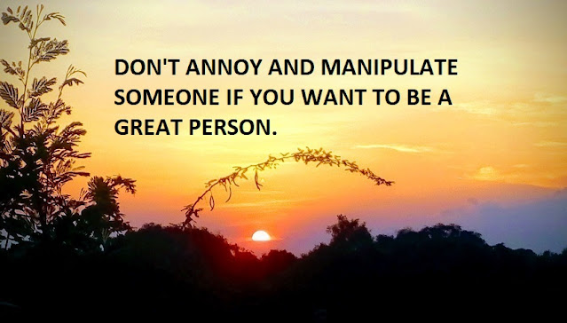 DON'T ANNOY AND MANIPULATE SOMEONE IF YOU WANT TO BE A GREAT PERSON.