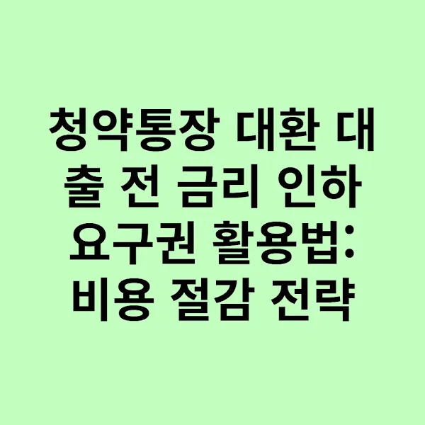 청약통장 대환 대출 전 금리 인하 요구권 활용법: 비용 절감 전략
