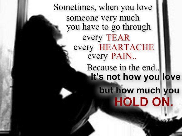 Sometimes, when you love someone very much you have to go through every tear every heartache every pain.. Because in the end.. It's not how you love but how much you HOLD ON.